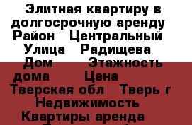 Элитная квартиру в долгосрочную аренду › Район ­ Центральный › Улица ­ Радищева › Дом ­ 4 › Этажность дома ­ 5 › Цена ­ 50 000 - Тверская обл., Тверь г. Недвижимость » Квартиры аренда   . Тверская обл.